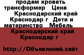 продам кровать трансформер › Цена ­ 5 000 - Краснодарский край, Краснодар г. Дети и материнство » Мебель   . Краснодарский край,Краснодар г.